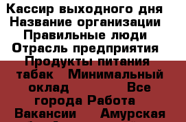 Кассир выходного дня › Название организации ­ Правильные люди › Отрасль предприятия ­ Продукты питания, табак › Минимальный оклад ­ 30 000 - Все города Работа » Вакансии   . Амурская обл.,Архаринский р-н